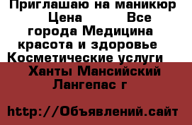 Приглашаю на маникюр  › Цена ­ 500 - Все города Медицина, красота и здоровье » Косметические услуги   . Ханты-Мансийский,Лангепас г.